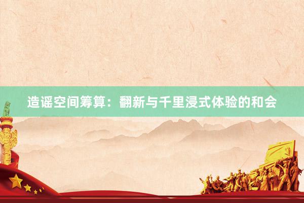 造谣空间筹算：翻新与千里浸式体验的和会